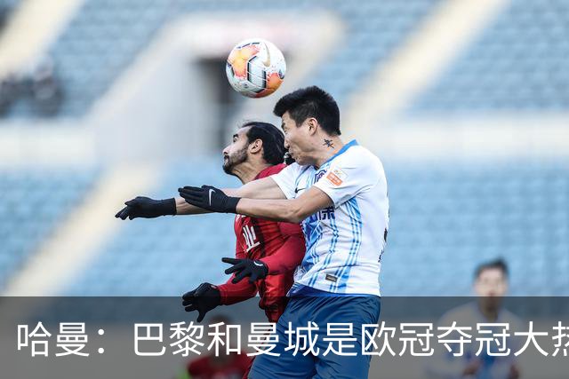 哈曼：巴黎和曼城是欧冠夺冠大热，拜仁进不了联赛阶段前八