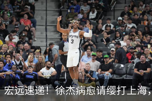 宏远速递！徐杰病愈请缨打上海，陈老板做重要决定，徐昕拉胯创纪录