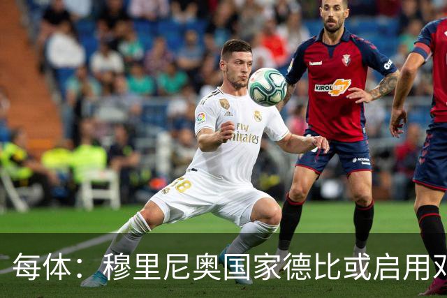 每体：穆里尼奥国家德比或启用邓弗里斯，欲以边路冲击巴萨