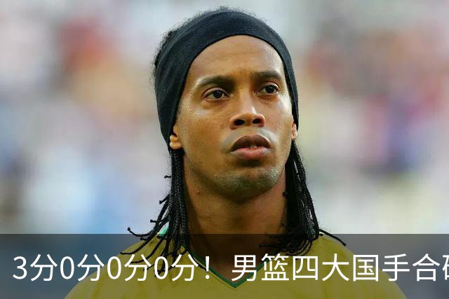 3分0分0分0分！男篮四大国手合砍3分：他们撕开CBA虚假繁荣一面